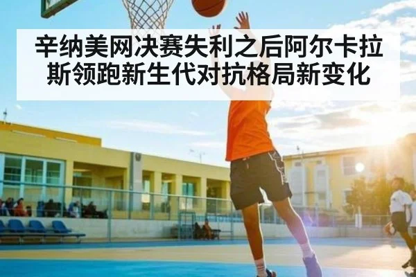 辛纳美网决赛失利之后阿尔卡拉斯领跑新生代对抗格局新变化（kaiyun）