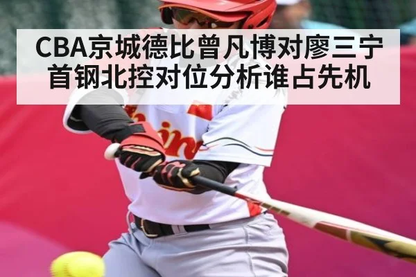 CBA京城德比曾凡博对廖三宁首钢北控对位分析谁占先机（kaiyun）